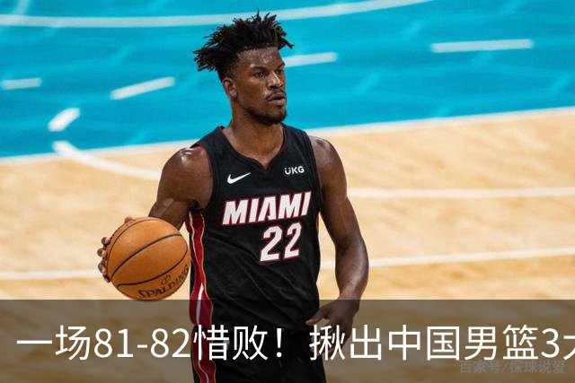 一场81-82惜败！揪出中国男篮3大“罪人” 表现拉胯+关键时刻掉链